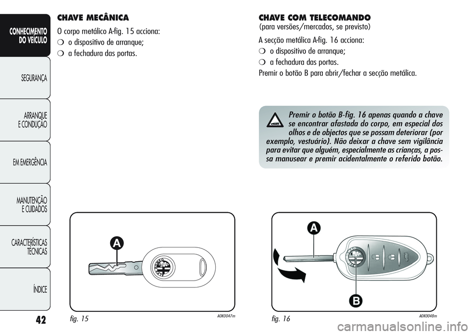 Alfa Romeo Giulietta 2011  Manual de Uso e Manutenção (in Portuguese) 42
CONHECIMENTO
DO VEÍCULO
SEGURANÇA
ARRANQUE
E CONDUÇÃO
EM EMERGÊNCIA
MANUTENÇÃO
E CUIDADOS
CARACTERÍSTICAS
TÉCNICAS
ÍNDICE
CHAVE MECÂNICA 
O corpo metálico A-fig. 15 acciona:
❍o dispos