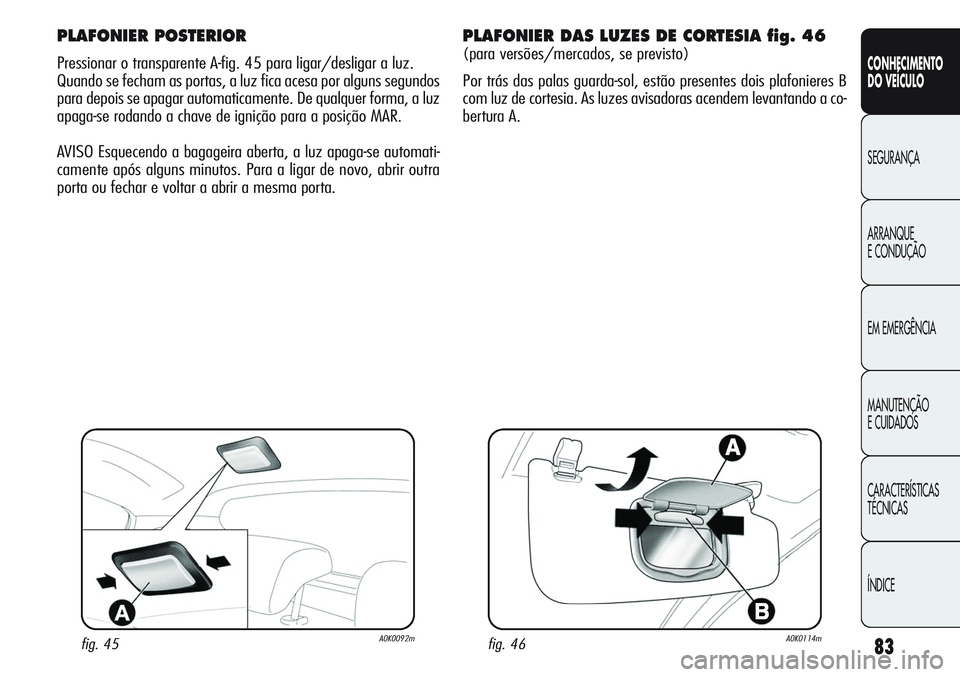 Alfa Romeo Giulietta 2011  Manual de Uso e Manutenção (in Portuguese) 83
CONHECIMENTO
DO VEÍCULO
SEGURANÇA
ARRANQUE
E CONDUÇÃO
EM EMERGÊNCIA
MANUTENÇÃO
E CUIDADOS
CARACTERÍSTICAS
TÉCNICAS
ÍNDICE
PLAFONIER POSTERIOR
Pressionar o transparente A-fig. 45 para liga