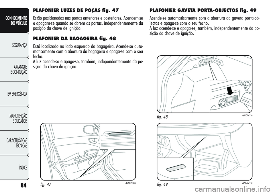 Alfa Romeo Giulietta 2011  Manual de Uso e Manutenção (in Portuguese) 84
CONHECIMENTO
DO VEÍCULO
SEGURANÇA
ARRANQUE
E CONDUÇÃO
EM EMERGÊNCIA
MANUTENÇÃO
E CUIDADOS
CARACTERÍSTICAS
TÉCNICAS
ÍNDICE
PLAFONIER LUZES DE POÇAS fig. 47
Estão posicionados nas portas 