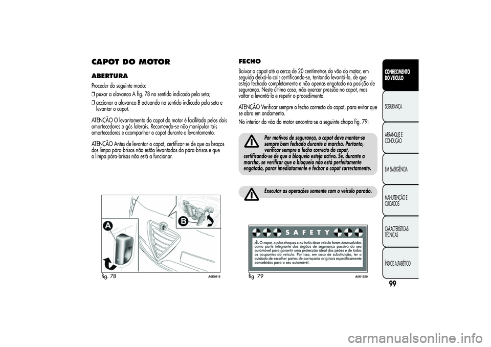 Alfa Romeo Giulietta 2013 Manual de Uso e Manutenção (in Portuguese) CAPOTDOMOTORABERTURAProceder do seguinte modo:
❒puxar a alavanca A fig. 78 no sentido indicado pela seta;
❒accionar a alavanca B actuando no sentido indicado pela seta e
levantar o capot.
ATENÇÃ Alfa Romeo Giulietta 2013 Manual de Uso e Manutenção (in Portuguese) CAPOTDOMOTORABERTURAProceder do seguinte modo:
❒puxar a alavanca A fig. 78 no sentido indicado pela seta;
❒accionar a alavanca B actuando no sentido indicado pela seta e
levantar o capot.
ATENÇÃ