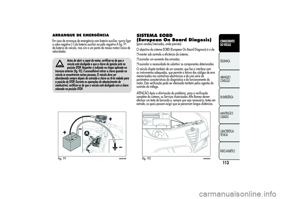 Alfa Romeo Giulietta 2013 Manual de Uso e Manutenção (in Portuguese) ARRANQUE DE EMERGÊNCIAEm caso de arranque de emergência com bateria auxiliar, nunca ligar
o cabo negativo (–) da bateria auxiliar ao pólo negativo A fig. 91
da bateria do veículo, mas sim a um p Alfa Romeo Giulietta 2013 Manual de Uso e Manutenção (in Portuguese) ARRANQUE DE EMERGÊNCIAEm caso de arranque de emergência com bateria auxiliar, nunca ligar
o cabo negativo (–) da bateria auxiliar ao pólo negativo A fig. 91
da bateria do veículo, mas sim a um p