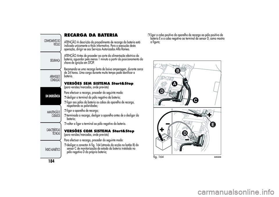 Alfa Romeo Giulietta 2013 Manual de Uso e Manutenção (in Portuguese) RECARGA DA BATERIAATENÇÃO A descrição do procedimento de recarga da bateria está
indicada unicamente a título informativo. Para a execução desta
operação, dirigir-se aos Serviços Autorizado Alfa Romeo Giulietta 2013 Manual de Uso e Manutenção (in Portuguese) RECARGA DA BATERIAATENÇÃO A descrição do procedimento de recarga da bateria está
indicada unicamente a título informativo. Para a execução desta
operação, dirigir-se aos Serviços Autorizado