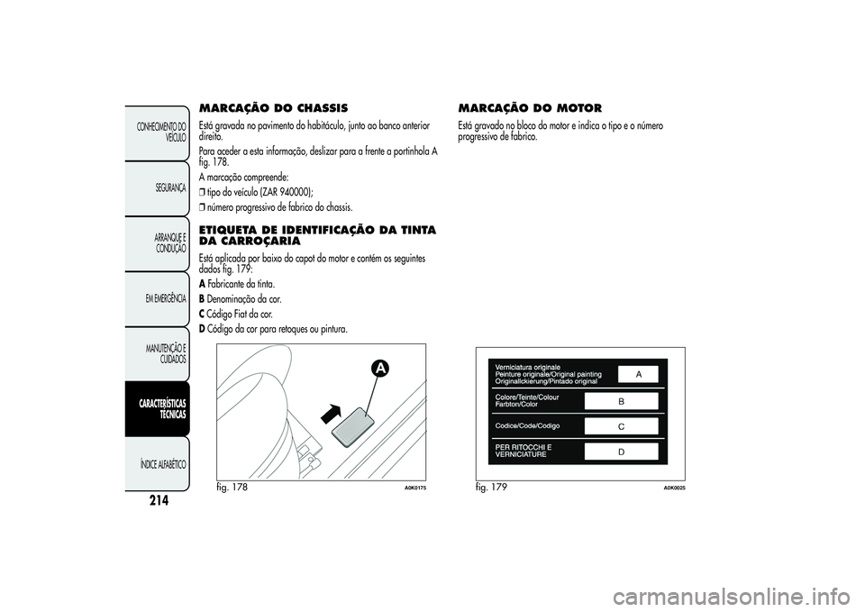 Alfa Romeo Giulietta 2013  Manual de Uso e Manutenção (in Portuguese) MARCAÇÃO DOCHASSISEstá gravada no pavimento do habitáculo, junto ao banco anterior
direito.
Para aceder a esta informação, deslizar para a frente a portinhola A
fig. 178.
A marcação compreende