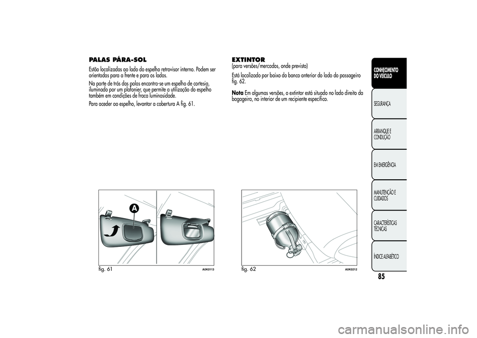 Alfa Romeo Giulietta 2013  Manual de Uso e Manutenção (in Portuguese) PALAS PÁRA-SOLEstão localizadas ao lado do espelho retrovisor interno. Podem ser
orientadas para a frente e para os lados.
Na parte de trás das palas encontra-se um espelho de cortesia,
iluminado p