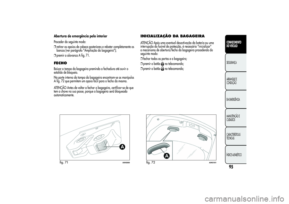 Alfa Romeo Giulietta 2013 Manual de Uso e Manutenção (in Portuguese) Abertura de emergência pelo interior
Proceder do seguinte modo:
❒retirar os apoios de cabeça posteriores e rebater completamente os
bancos (ver parágrafo "Ampliação da bagageira");
❒p Alfa Romeo Giulietta 2013 Manual de Uso e Manutenção (in Portuguese) Abertura de emergência pelo interior
Proceder do seguinte modo:
❒retirar os apoios de cabeça posteriores e rebater completamente os
bancos (ver parágrafo "Ampliação da bagageira");
❒p