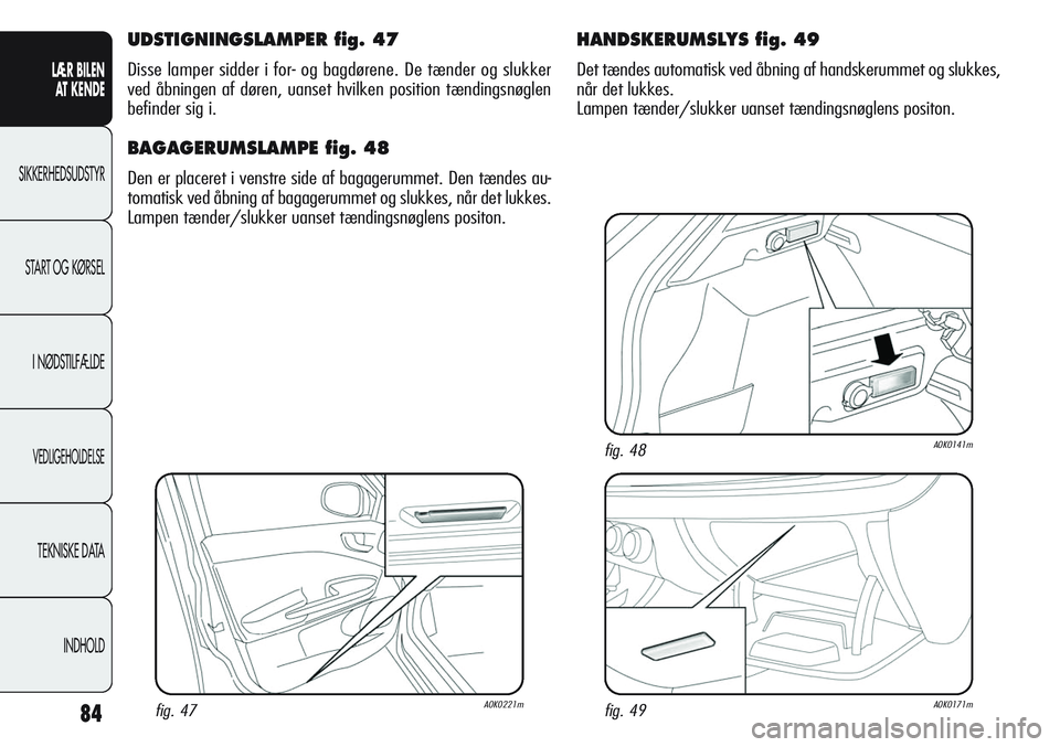Alfa Romeo Giulietta 2011  Brugs- og vedligeholdelsesvejledning (in Danish) 84
LÆR BILEN 
AT KENDE
SIKKERHEDSUDSTYR
START OG KØRSEL
I NØDSTILFÆLDE
VEDLIGEHOLDELSE
TEKNISKE DATA
INDHOLD
UDSTIGNINGSLAMPER fig. 47
Disse lamper sidder i for- og bagdørene. De tænder og slukk