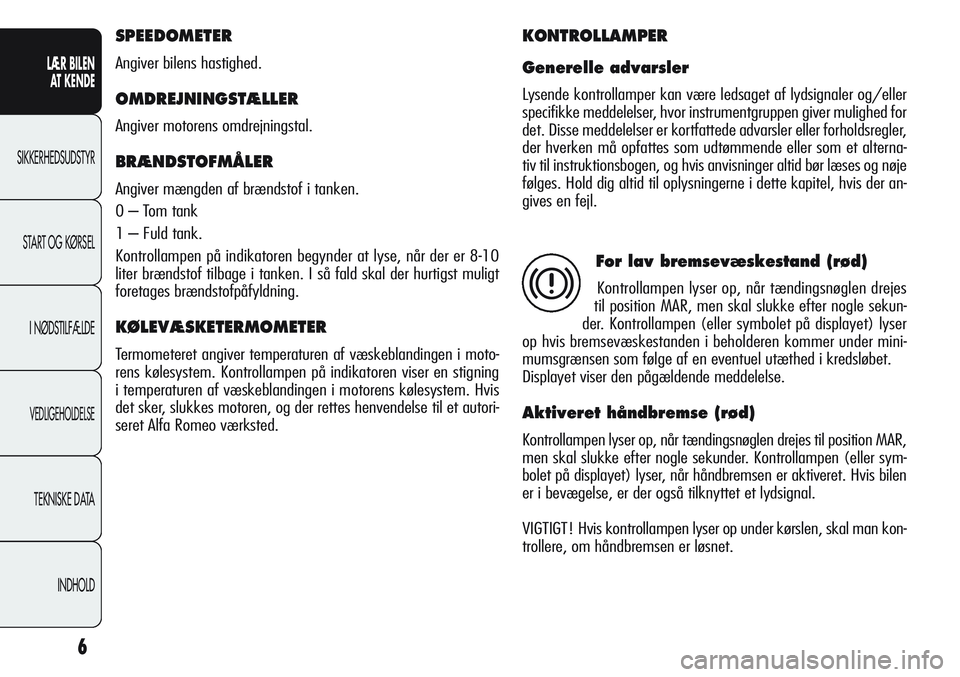 Alfa Romeo Giulietta 2011 Brugs- og vedligeholdelsesvejledning (in Danish) 6
LÆR BILEN
AT KENDE
SIKKERHEDSUDSTYR
START OG KØRSEL
I NØDSTILFÆLDE
VEDLIGEHOLDELSE
TEKNISKE DATA
INDHOLD
SPEEDOMETER
Angiver bilens hastighed.
OMDREJNINGSTÆLLER
Angiver motorens omdrejningstal Alfa Romeo Giulietta 2011 Brugs- og vedligeholdelsesvejledning (in Danish) 6
LÆR BILEN
AT KENDE
SIKKERHEDSUDSTYR
START OG KØRSEL
I NØDSTILFÆLDE
VEDLIGEHOLDELSE
TEKNISKE DATA
INDHOLD
SPEEDOMETER
Angiver bilens hastighed.
OMDREJNINGSTÆLLER
Angiver motorens omdrejningstal