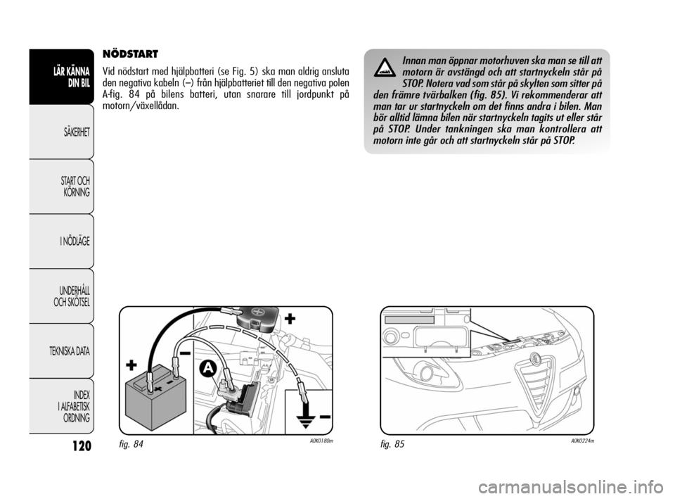 Alfa Romeo Giulietta 2011  Drift- och underhållshandbok (in Swedish) 120
LÄR KÄNNA 
DIN BIL
SÄKERHET
START OCH
KÖRNING
I NÖDLÄGE
UNDERHÅLL 
OCH SKÖTSEL
TEKNISKA DATA
INDEX
I ALFABETISK
ORDNING
NÖDSTART 
Vid nödstart med hjälpbatteri (se Fig. 5) ska man aldri