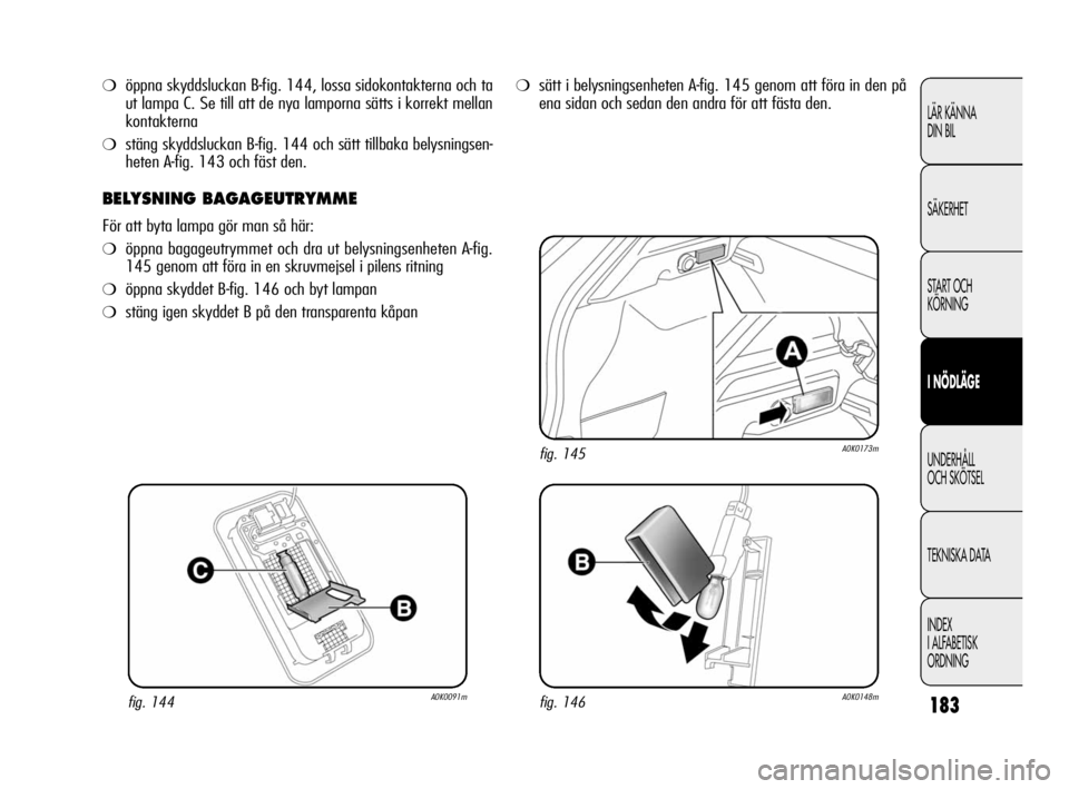 Alfa Romeo Giulietta 2010  Drift- och underhållshandbok (in Swedish) 183
LÄR KÄNNA 
DIN BIL
SÄKERHET
START OCH
KÖRNING
I NÖDLÄGE
UNDERHÅLL 
OCH SKÖTSEL
TEKNISKA DATA
INDEX
I ALFABETISK
ORDNING
❍öppna skyddsluckan B-fig. 144, lossa sidokontakterna och ta
ut l