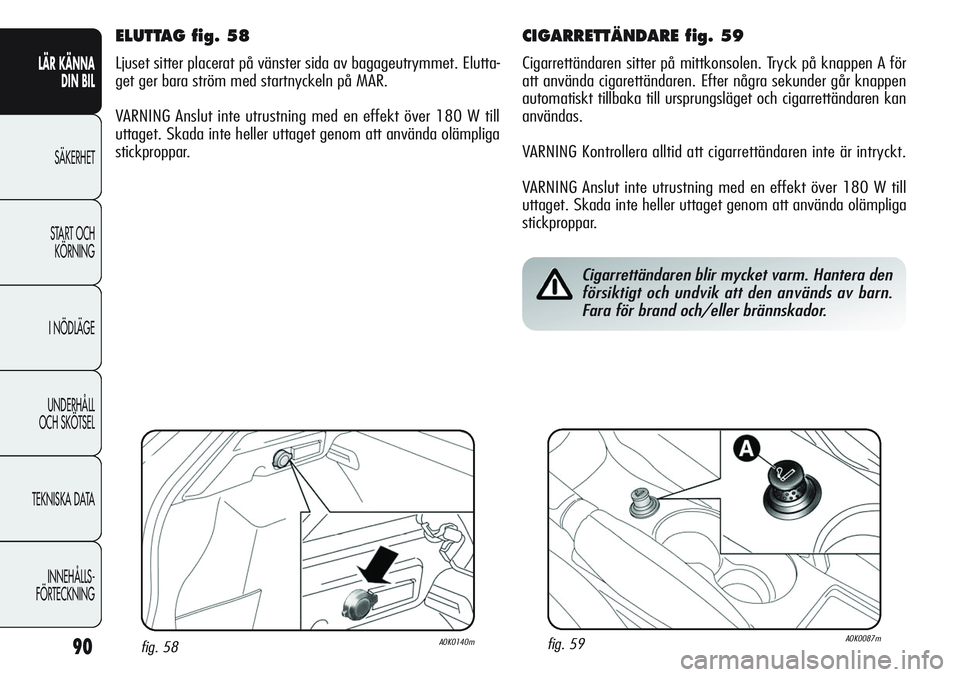 Alfa Romeo Giulietta 2012  Drift- och underhållshandbok (in Swedish) 90
LÄR KÄNNA 
DIN BIL
SÄKERHET
START OCH 
KÖRNING
I NÖDLÄGE
UNDERHÅLL
OCH SKÖTSEL
TEKNISKA DATA
INNEHÅLLS-
FÖRTECKNING
CIGARRETTÄNDARE fig. 59
Cigarrettändaren sitter på mittkonsolen. Try