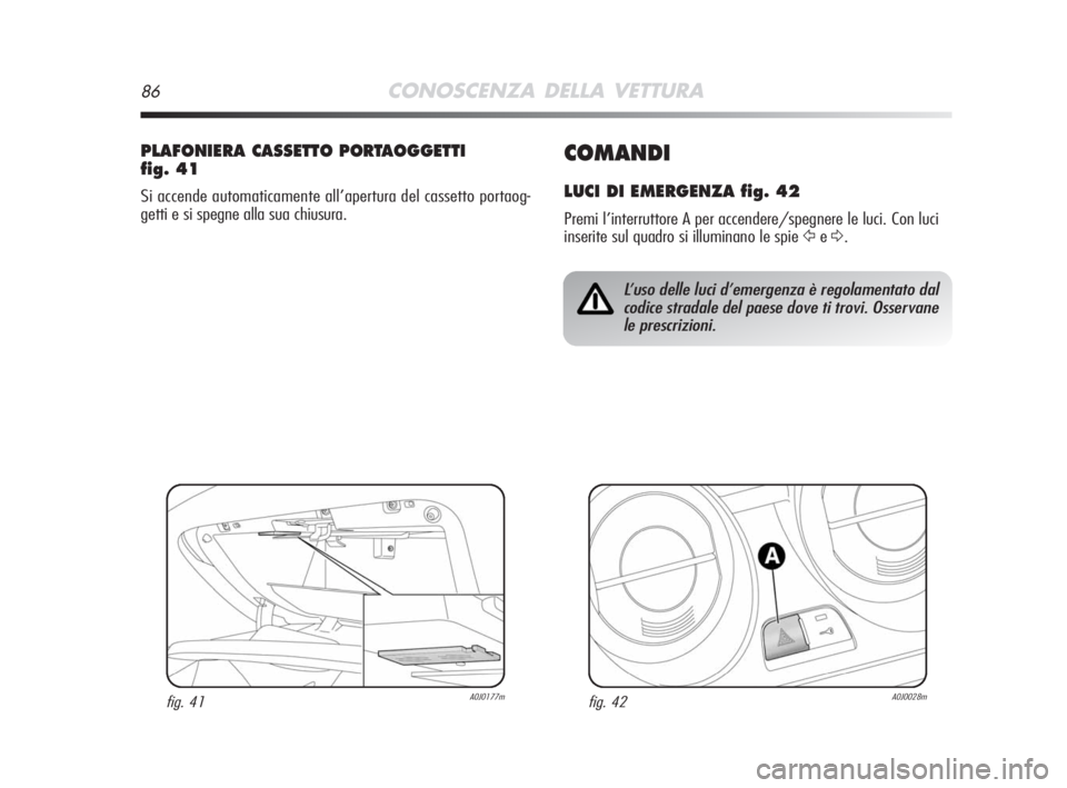 Alfa Romeo MiTo 2008  Libretto Uso Manutenzione (in Italian) 86CONOSCENZA DELLA VETTURA
COMANDI
LUCI DI EMERGENZA fig. 42
Premi l’interruttore A per accendere/spegnere le luci. Con luci
inserite sul quadro si illuminano le spie 
ŸeΔ.
PLAFONIERA CASSETTO POR