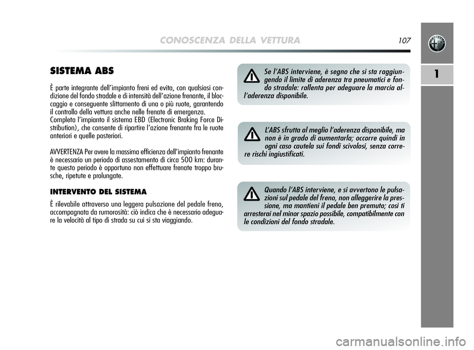 Alfa Romeo MiTo 2009  Libretto Uso Manutenzione (in Italian) CONOSCENZA DELLA VETTURA107
1SISTEMA ABS
È parte integrante dell’impianto freni ed evita, con qualsiasi con-
dizione del fondo stradale e di intensità dell’azione frenante, il bloc-
caggio e con