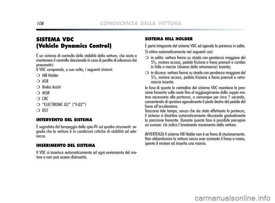 Alfa Romeo MiTo 2009  Libretto Uso Manutenzione (in Italian) 108CONOSCENZA DELLA VETTURA
SISTEMA VDC 
(Vehicle Dynamics Control) 
È un sistema di controllo della stabilità della vettura, che aiuta a
mantenere il controllo direzionale in caso di perdita di ade