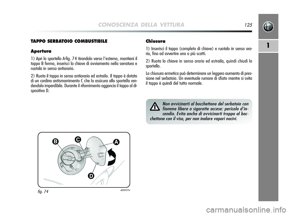 Alfa Romeo MiTo 2009  Libretto Uso Manutenzione (in Italian) CONOSCENZA DELLA VETTURA125
1
fig. 74A0J0327m
TAPPO SERBATOIO COMBUSTIBILE
Apertura
1) Apri lo sportello A-fig. 74 tirandolo verso l’esterno, mantieni il
tappo B fermo, inserisci la chiave di avviam