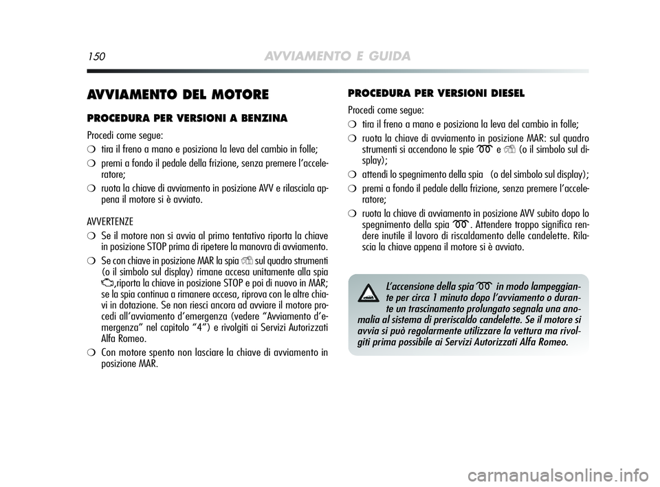 Alfa Romeo MiTo 2009  Libretto Uso Manutenzione (in Italian) 150AVVIAMENTO E GUIDA
AVVIAMENTO DEL MOTORE
PROCEDURA PER VERSIONI A BENZINA
Procedi come segue:
❍tira il freno a mano e posiziona la leva del cambio in folle;
❍premi a fondo il pedale della frizi