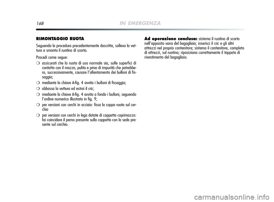 Alfa Romeo MiTo 2009  Libretto Uso Manutenzione (in Italian) 168IN EMERGENZA
RIMONTAGGIO RUOTA 
Seguendo la procedura precedentemente descritta, solleva la vet-
tura e smonta il ruotino di scorta.
Procedi come segue:
❍assicurati che la ruota di uso normale si