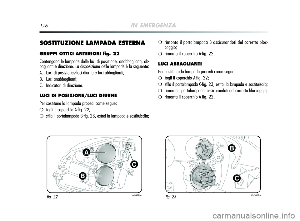 Alfa Romeo MiTo 2009  Libretto Uso Manutenzione (in Italian) 176IN EMERGENZA
SOSTITUZIONE LAMPADA ESTERNA
GRUPPI OTTICI ANTERIORI fig. 22
Contengono le lampade delle luci di posizione, anabbaglianti, ab-
baglianti e direzione. La disposizione delle lampade è l