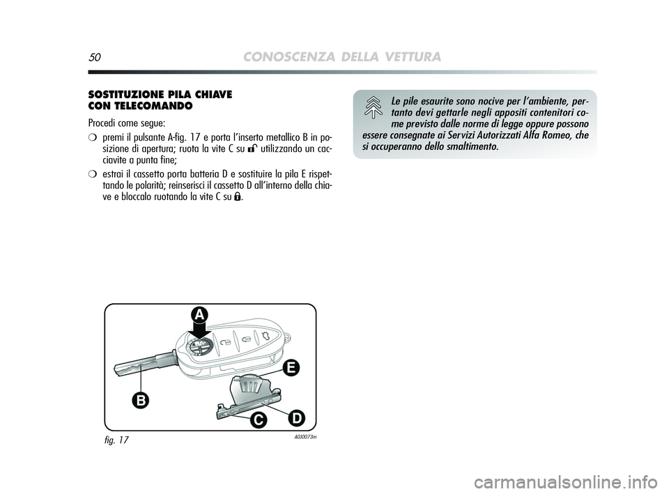 Alfa Romeo MiTo 2009  Libretto Uso Manutenzione (in Italian) 50CONOSCENZA DELLA VETTURA
SOSTITUZIONE PILA CHIAVE 
CON TELECOMANDO
Procedi come segue:
❍premi il pulsante A-fig. 17 e porta l’inserto metallico B in po-
sizione di apertura; ruota la vite C su 
