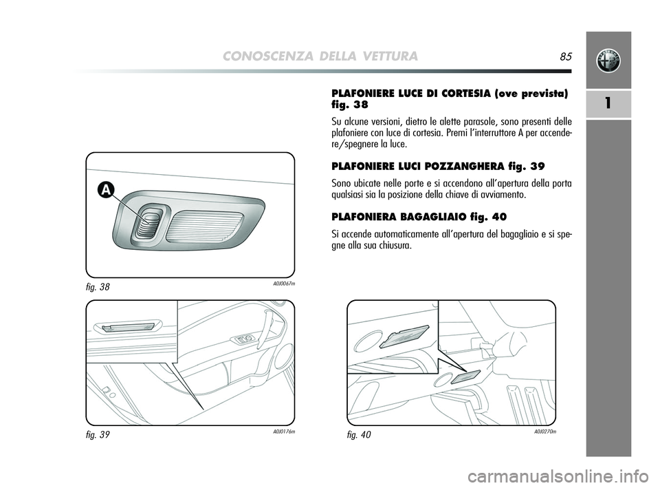 Alfa Romeo MiTo 2009  Libretto Uso Manutenzione (in Italian) CONOSCENZA DELLA VETTURA85
1
PLAFONIERE LUCE DI CORTESIA (ove prevista)
fig. 38
Su alcune versioni, dietro le alette parasole, sono presenti delle
plafoniere con luce di cortesia. Premi l’interrutto