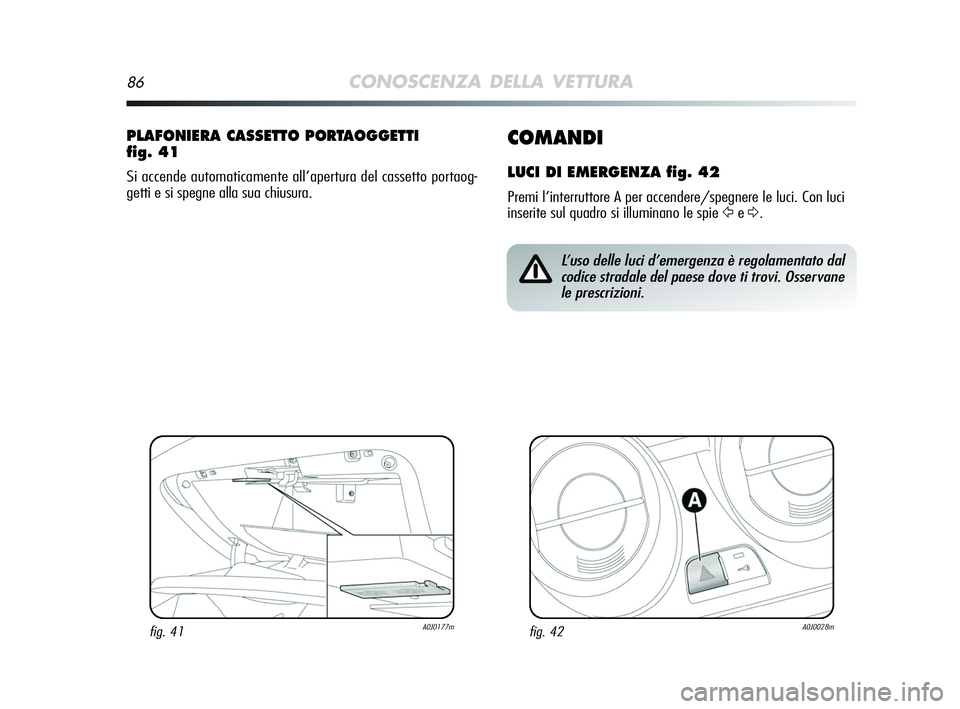 Alfa Romeo MiTo 2009  Libretto Uso Manutenzione (in Italian) 86CONOSCENZA DELLA VETTURA
COMANDI
LUCI DI EMERGENZA fig. 42
Premi l’interruttore A per accendere/spegnere le luci. Con luci
inserite sul quadro si illuminano le spie 
ŸeΔ.
PLAFONIERA CASSETTO POR