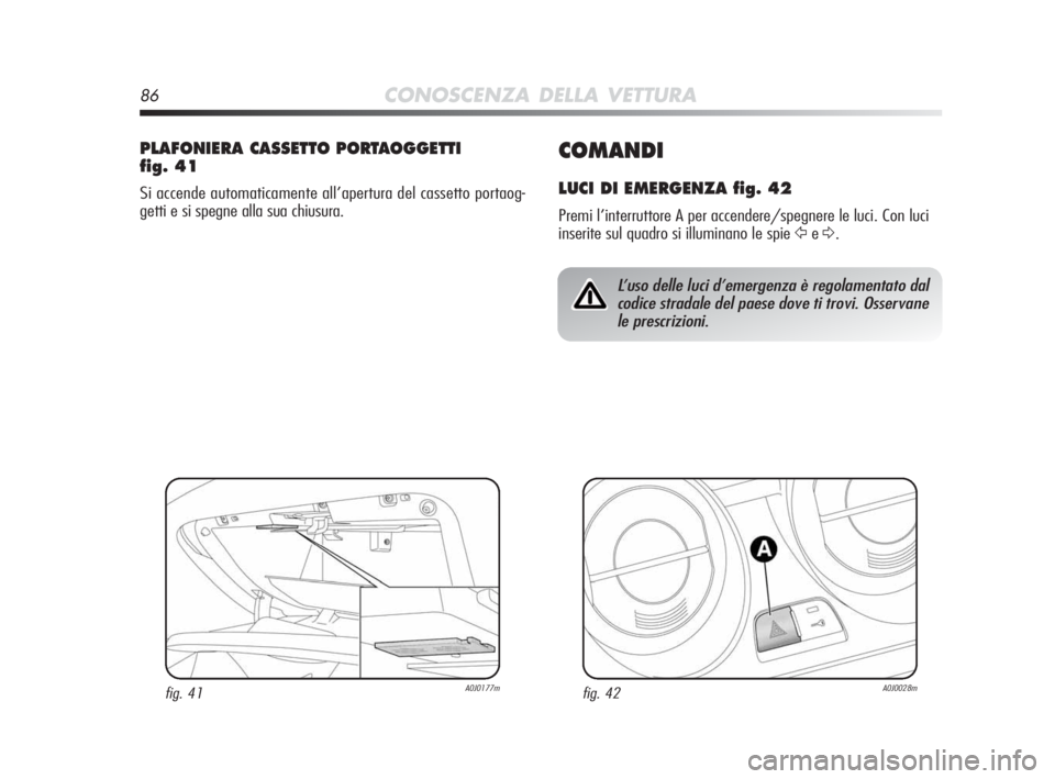 Alfa Romeo MiTo 2010  Libretto Uso Manutenzione (in Italian) 86CONOSCENZA DELLA VETTURA
COMANDI
LUCI DI EMERGENZA fig. 42
Premi l’interruttore A per accendere/spegnere le luci. Con luci
inserite sul quadro si illuminano le spie 
Ÿe∆.
PLAFONIERA CASSETTO PO