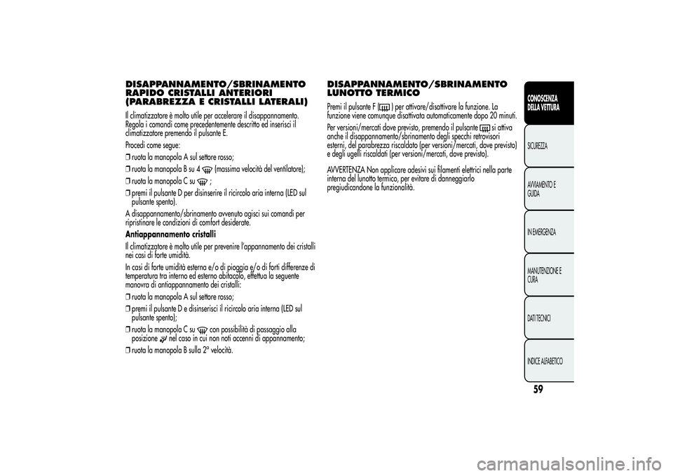 Alfa Romeo MiTo 2013  Libretto Uso Manutenzione (in Italian) DISAPPANNAMENTO/SBRINAMENTO
RAPIDO CRISTALLI ANTERIORI
(PARABREZZA E CRISTALLI LATERALI)Il climatizzatore è molto utile per accelerare il disappannamento.
Regola i comandi come precedentemente descri
