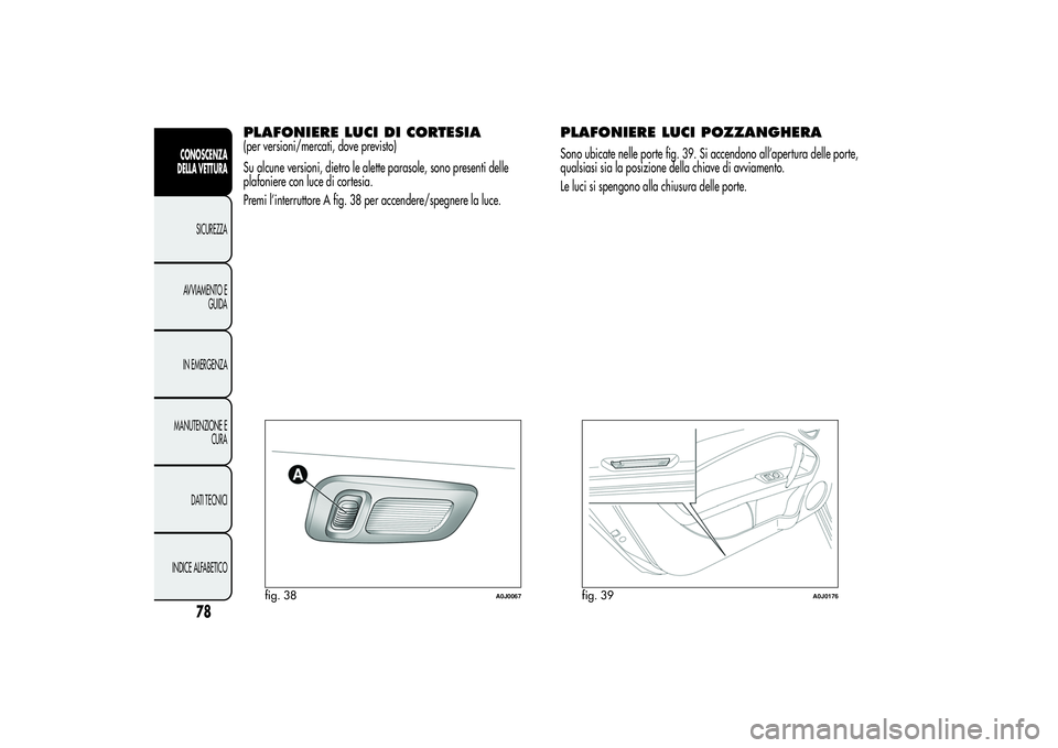 Alfa Romeo MiTo 2013  Libretto Uso Manutenzione (in Italian) PLAFONIERE LUCI DI CORTESIA(per versioni/mercati, dove previsto)
Su alcune versioni, dietro le alette parasole, sono presenti delle
plafoniere con luce di cortesia.
Premi l’interruttore A fig. 38 pe