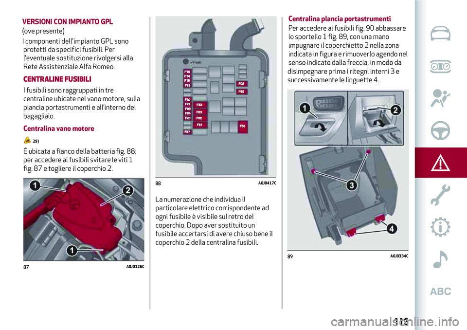 Alfa Romeo MiTo 2019 Libretto Uso Manutenzione (in Italian) protetti da specifici fusibili. Per
l’eventuale sostituzione rivolgersi alla
Rete Assistenziale Alfa Romeo.
CENTRALINE FUSIBILI
I fusibili sono raggruppati in tre
centraline ubicate nel vano motore, Alfa Romeo MiTo 2019 Libretto Uso Manutenzione (in Italian) protetti da specifici fusibili. Per
l’eventuale sostituzione rivolgersi alla
Rete Assistenziale Alfa Romeo.
CENTRALINE FUSIBILI
I fusibili sono raggruppati in tre
centraline ubicate nel vano motore,