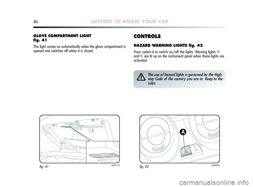 Alfa Romeo MiTo 2009  Owner handbook (in English) 86GETTING TO KNOW YOUR CAR
CONTROLS
HAZARD WARNING LIGHTS fig. 42
Press switch A to switch on/off the lights. Warning lights Ÿ
andΔare lit up on the instrument panel when these lights are
activated.