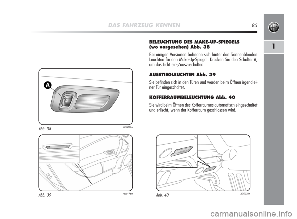 Alfa Romeo MiTo 2008  Betriebsanleitung (in German) DAS FAHRZEUG KENNEN85
1
BELEUCHTUNG DES MAKE-UP-SPIEGELS 
(wo vorgesehen) Abb. 38
Bei einigen Versionen befinden sich hinter den Sonnenblenden
Leuchten für den Make-Up-Spiegel. Drücken Sie den Schal