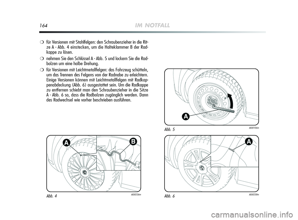 Alfa Romeo MiTo 2009  Betriebsanleitung (in German) 164IM NOTFALL
❍für Versionen mit Stahlfelgen: den Schraubenzieher in die Rit-
ze A - Abb. 4 einstecken, um die Halteklammer B der Rad-
kappe zu lösen. 
❍nehmen Sie den Schlüssel A - Abb. 5 und 