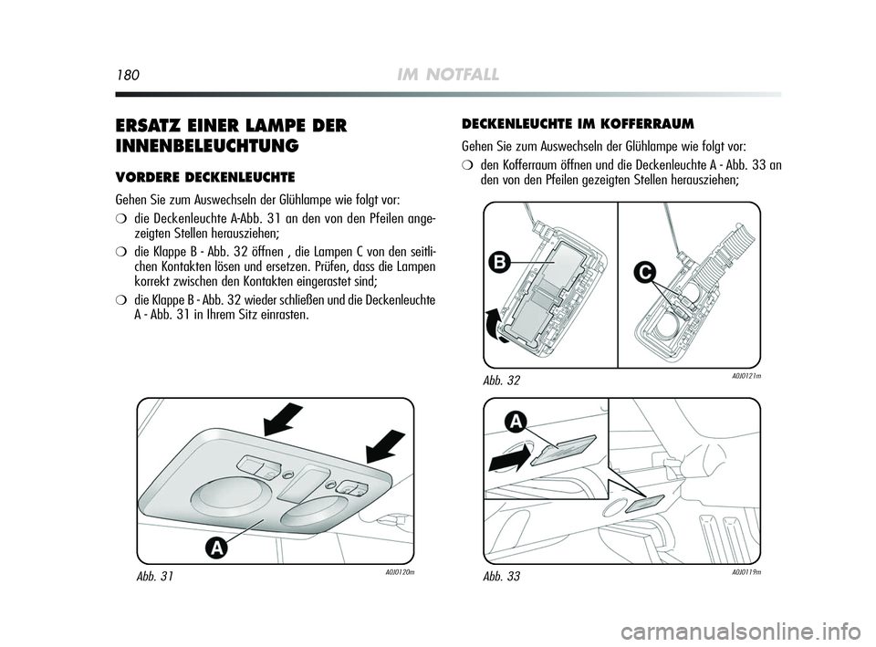Alfa Romeo MiTo 2009  Betriebsanleitung (in German) 180IM NOTFALL
ERSATZ EINER LAMPE DER
INNENBELEUCHTUNG
VORDERE DECKENLEUCHTE
Gehen Sie zum Auswechseln der Glühlampe wie folgt vor:
❍die Deckenleuchte A-Abb. 31 an den von den Pfeilen ange-
zeigten 