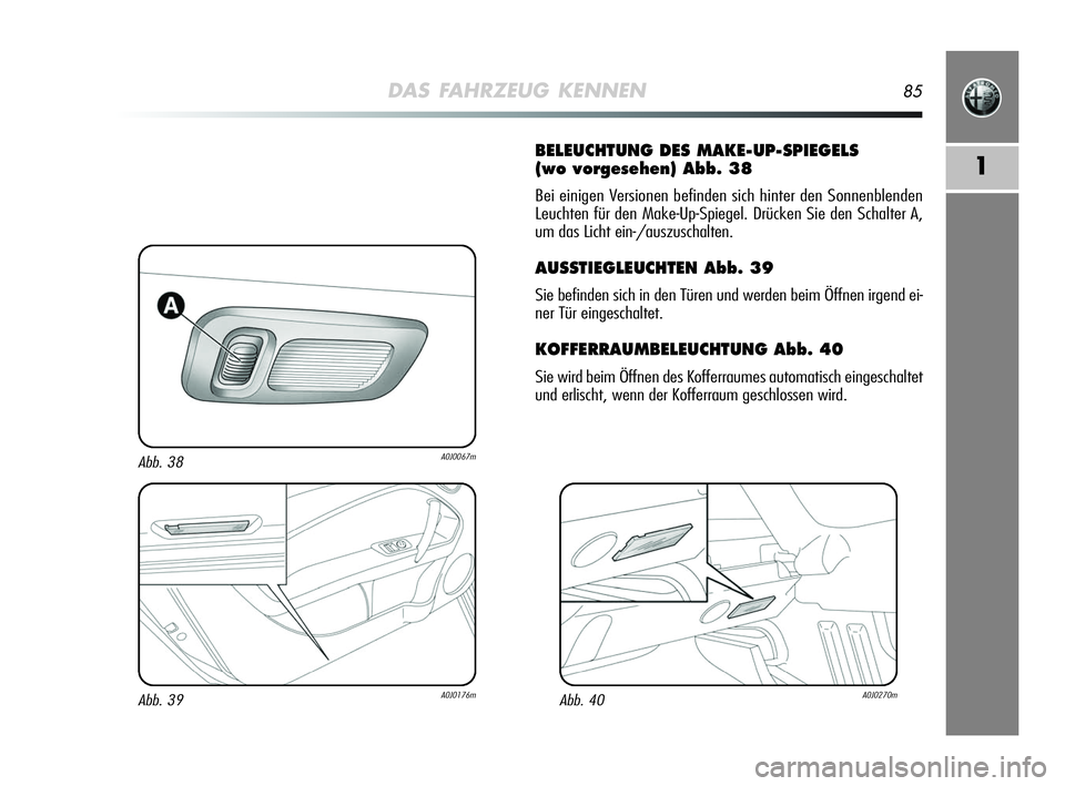 Alfa Romeo MiTo 2009  Betriebsanleitung (in German) DAS FAHRZEUG KENNEN85
1
BELEUCHTUNG DES MAKE-UP-SPIEGELS 
(wo vorgesehen) Abb. 38
Bei einigen Versionen befinden sich hinter den Sonnenblenden
Leuchten für den Make-Up-Spiegel. Drücken Sie den Schal