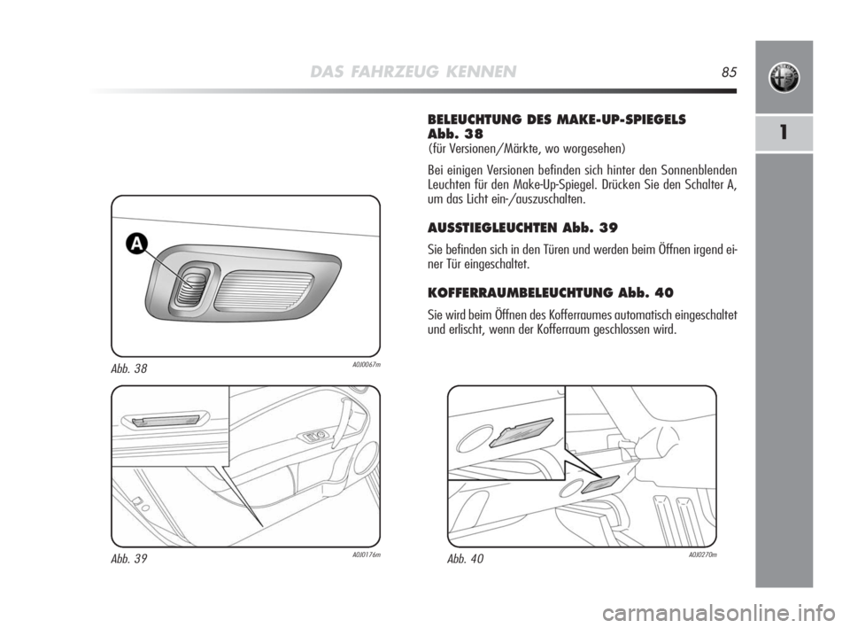Alfa Romeo MiTo 2010  Betriebsanleitung (in German) DAS FAHRZEUG KENNEN85
1
BELEUCHTUNG DES MAKE-UP-SPIEGELS 
Abb. 38
(für Versionen/Märkte, wo worgesehen)
Bei einigen Versionen befinden sich hinter den Sonnenblenden
Leuchten für den Make-Up-Spiegel