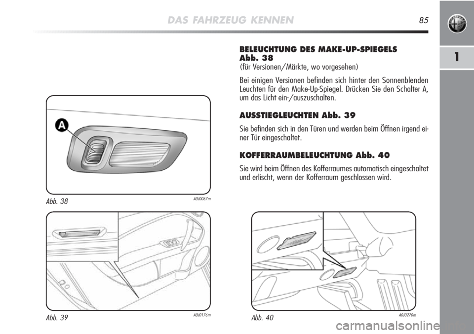 Alfa Romeo MiTo 2011  Betriebsanleitung (in German) DAS FAHRZEUG KENNEN85
1
BELEUCHTUNG DES MAKE-UP-SPIEGELS 
Abb. 38
(für Versionen/Märkte, wo vorgesehen)
Bei einigen Versionen befinden sich hinter den Sonnenblenden
Leuchten für den Make-Up-Spiegel