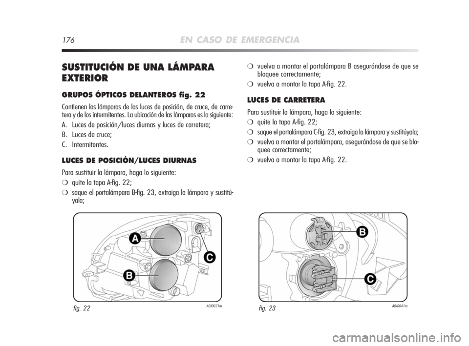 Alfa Romeo MiTo 2008  Manual de Empleo y Cuidado (in Spanish) 176EN CASO DE EMERGENCIA
SUSTITUCIÓN DE UNA LÁMPARA
EXTERIOR
GRUPOS ÓPTICOS DELANTEROS fig. 22
Contienen las lámparas de las luces de posición, de cruce, de carre-
tera y de los intermitentes. La