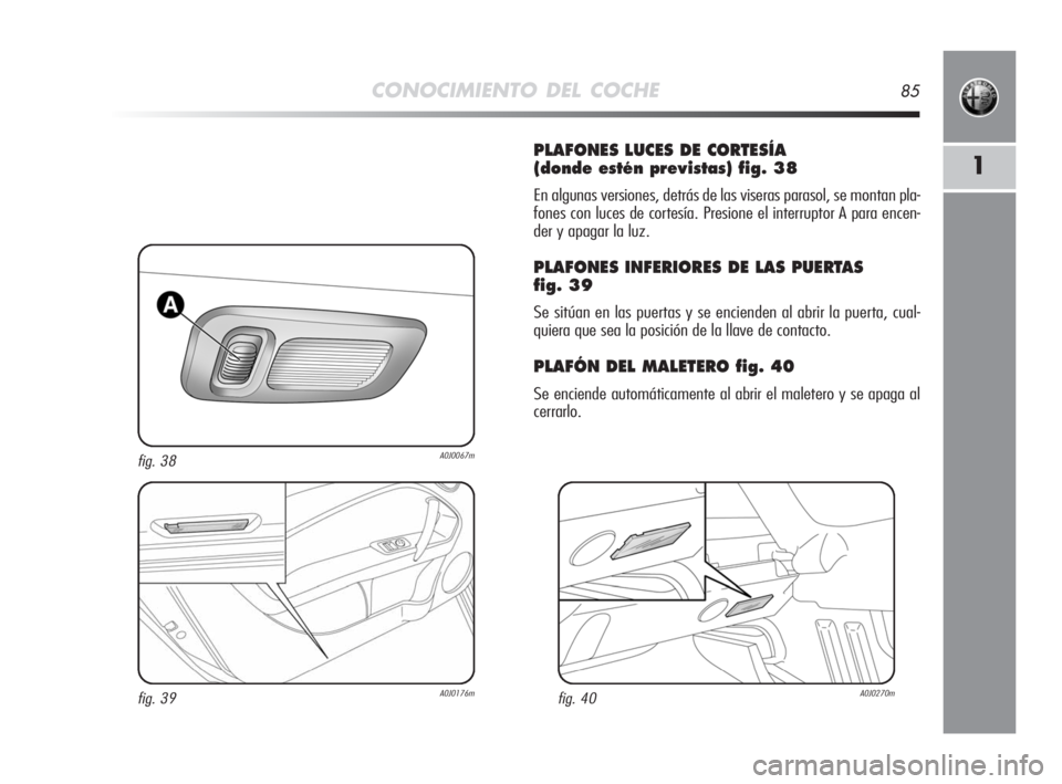 Alfa Romeo MiTo 2008  Manual de Empleo y Cuidado (in Spanish) CONOCIMIENTO DEL COCHE85
1
PLAFONES LUCES DE CORTESÍA 
(donde estén previstas) fig. 38
En algunas versiones, detrás de las viseras parasol, se montan pla-
fones con luces de cortesía. Presione el 