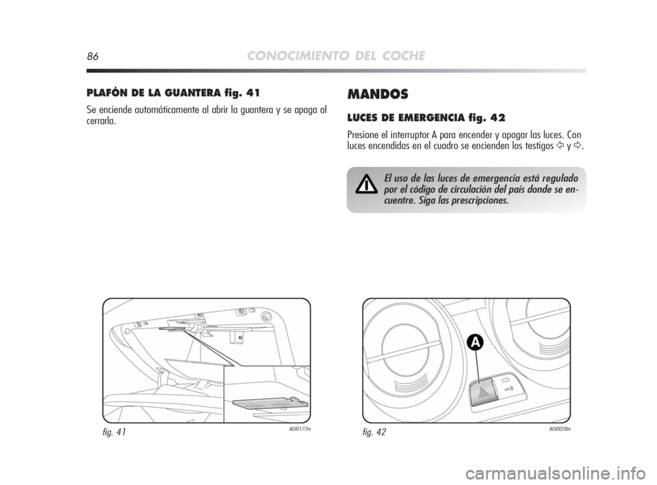 Alfa Romeo MiTo 2008  Manual de Empleo y Cuidado (in Spanish) 86CONOCIMIENTO DEL COCHE
MANDOS
LUCES DE EMERGENCIA fig. 42
Presione el interruptor A para encender y apagar las luces. Con
luces encendidas en el cuadro se encienden los testigos 
ŸyΔ.
PLAFÓN DE L