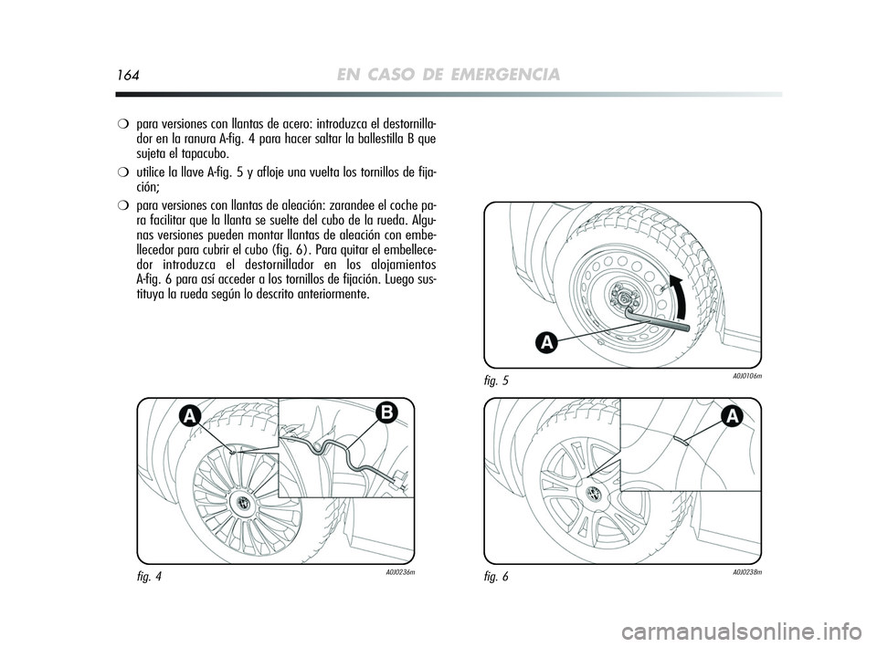 Alfa Romeo MiTo 2009  Manual de Empleo y Cuidado (in Spanish) 164EN CASO DE EMERGENCIA
❍para versiones con llantas de acero: introduzca el destornilla-
dor en la ranura A-fig. 4 para hacer saltar la ballestilla B que
sujeta el tapacubo. 
❍utilice la llave A-