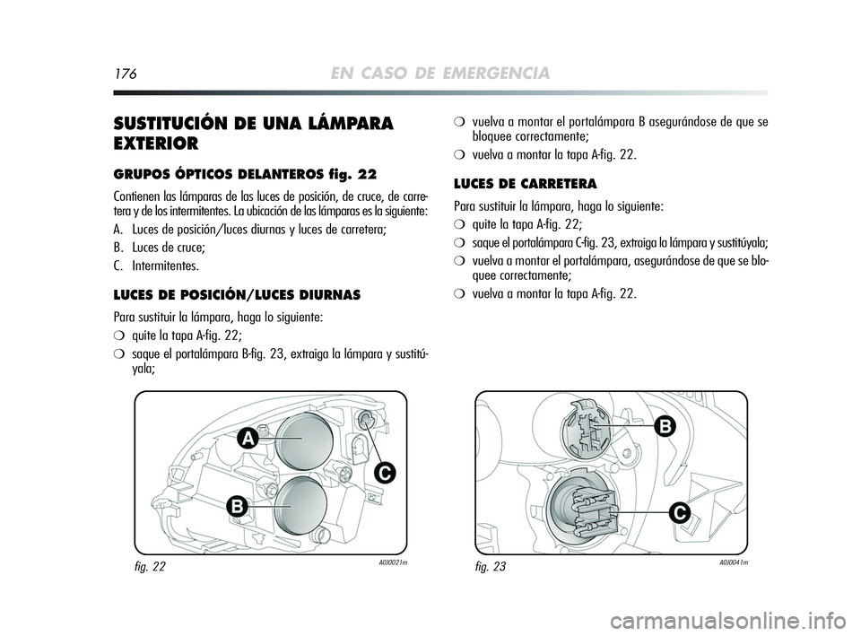 Alfa Romeo MiTo 2009  Manual de Empleo y Cuidado (in Spanish) 176EN CASO DE EMERGENCIA
SUSTITUCIÓN DE UNA LÁMPARA
EXTERIOR
GRUPOS ÓPTICOS DELANTEROS fig. 22
Contienen las lámparas de las luces de posición, de cruce, de carre-
tera y de los intermitentes. La
