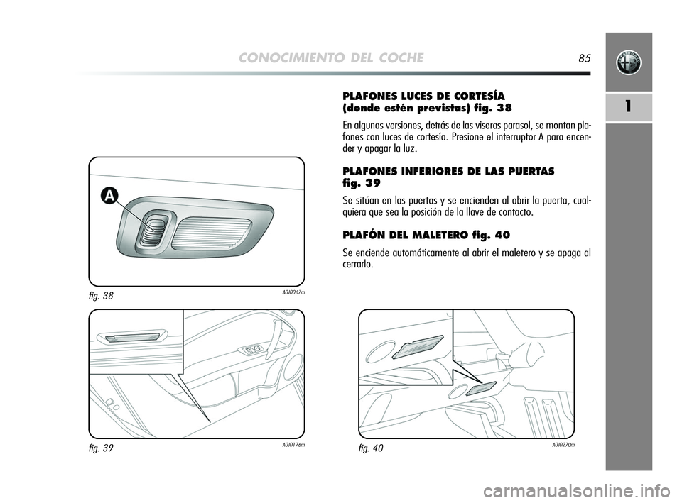 Alfa Romeo MiTo 2009  Manual de Empleo y Cuidado (in Spanish) CONOCIMIENTO DEL COCHE85
1
PLAFONES LUCES DE CORTESÍA 
(donde estén previstas) fig. 38
En algunas versiones, detrás de las viseras parasol, se montan pla-
fones con luces de cortesía. Presione el 