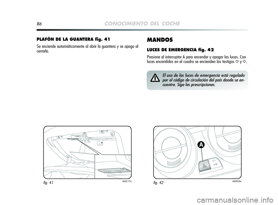 Alfa Romeo MiTo 2009  Manual de Empleo y Cuidado (in Spanish) 86CONOCIMIENTO DEL COCHE
MANDOS
LUCES DE EMERGENCIA fig. 42
Presione el interruptor A para encender y apagar las luces. Con
luces encendidas en el cuadro se encienden los testigos 
ŸyΔ.
PLAFÓN DE L