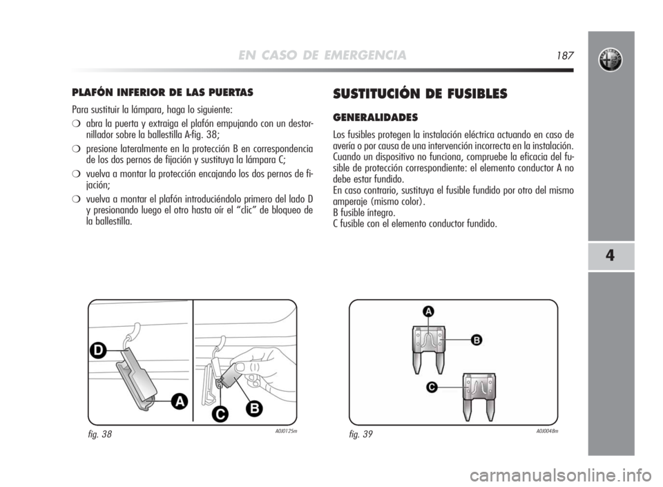 Alfa Romeo MiTo 2010 Manual de Empleo y Cuidado (in Spanish) EN CASO DE EMERGENCIA187
4
PLAFÓN INFERIORDELASPUERTAS
Para sustituir la lámpara, haga lo siguiente:
❍abra la puerta y extraiga el plafón empujando con un destor-
nillador sobre la ballestilla A- Alfa Romeo MiTo 2010 Manual de Empleo y Cuidado (in Spanish) EN CASO DE EMERGENCIA187
4
PLAFÓN INFERIORDELASPUERTAS
Para sustituir la lámpara, haga lo siguiente:
❍abra la puerta y extraiga el plafón empujando con un destor-
nillador sobre la ballestilla A-