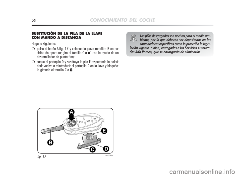 Alfa Romeo MiTo 2010  Manual de Empleo y Cuidado (in Spanish) 50CONOCIMIENTO DEL COCHE
SUSTITUCIÓN DE LA PILA DE LA LLAVE 
CON MANDO A DISTANCIA
Haga lo siguiente:
❍pulse el botón A-fig. 17 y coloque la pieza metálica B en po-
sición de apertura; gire el t