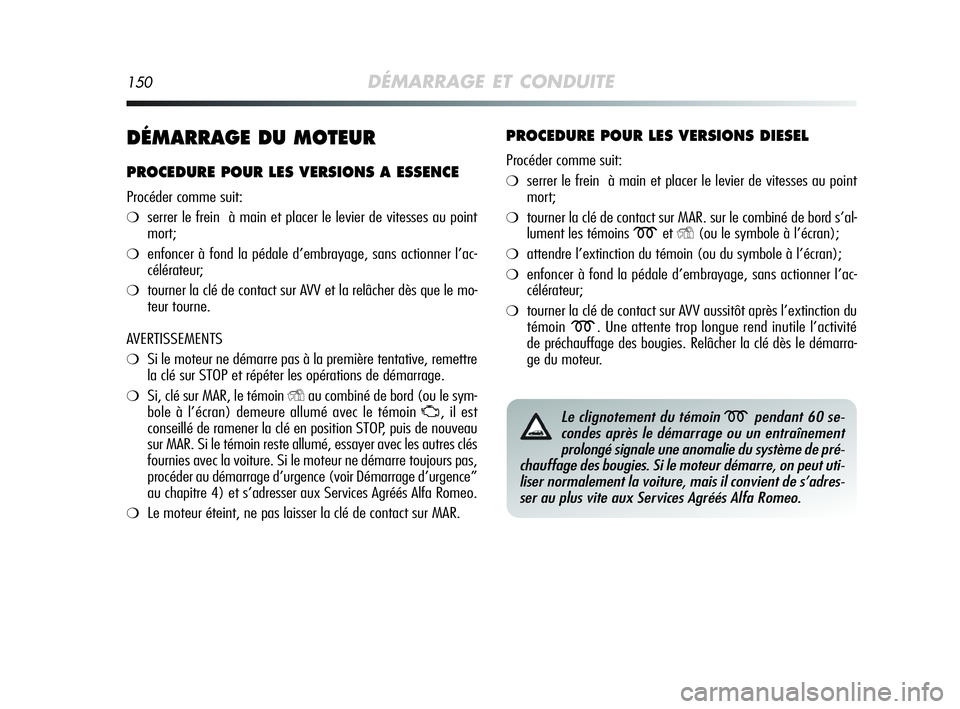 Alfa Romeo MiTo 2009  Notice dentretien (in French) 150DÉMARRAGE ET CONDUITE
DÉMARRAGE DU MOTEUR
PROCEDURE POUR LES VERSIONS A ESSENCE
Procéder comme suit:
❍serrer le frein  à main et placer le levier de vitesses au point
mort;
❍enfoncer à fon