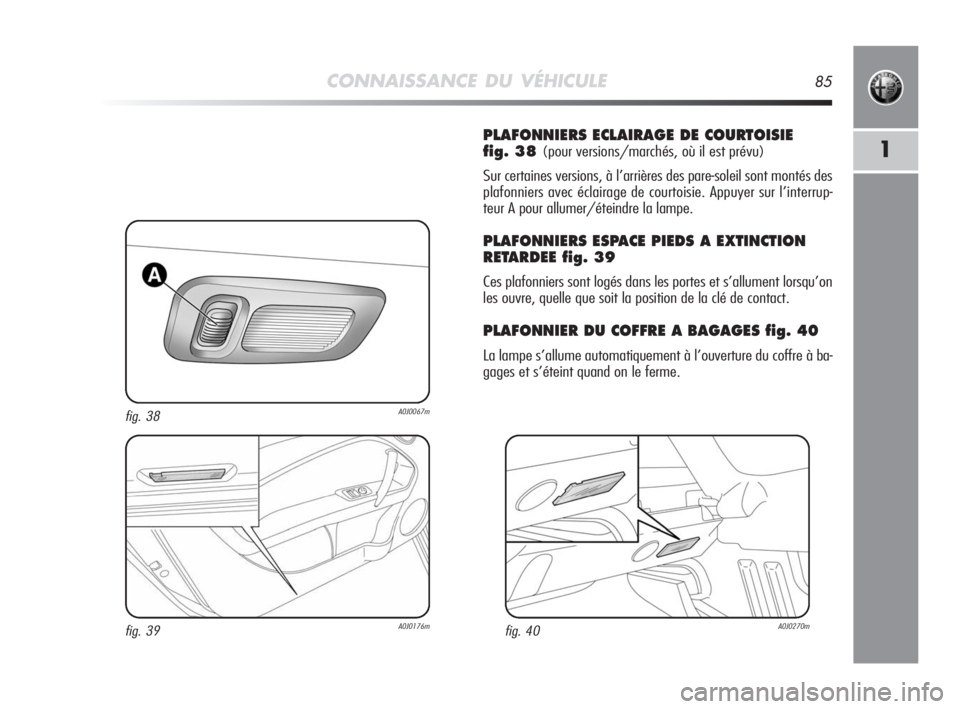 Alfa Romeo MiTo 2010  Notice dentretien (in French) CONNAISSANCE DU VÉHICULE85
1
PLAFONNIERS ECLAIRAGE DE COURTOISIE 
fig. 38 
(pour versions/marchés, où il est prévu)
Sur certaines versions, à l’arrières des pare-soleil sont montés des
plafon