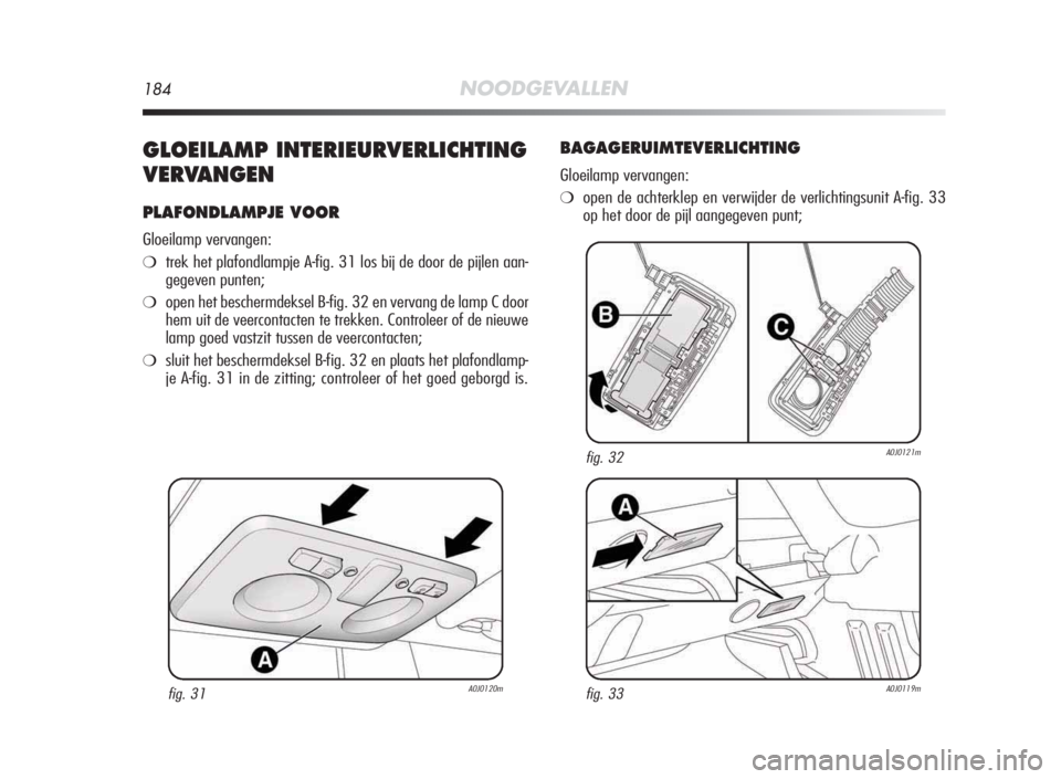 Alfa Romeo MiTo 2010  Instructieboek (in Dutch) 184NOODGEVALLEN
GLOEILAMP INTERIEURVERLICHTING
VERVANGEN
PLAFONDLAMPJE VOOR
Gloeilamp vervangen:
❍trek het plafondlampje A-fig. 31 los bij de door de pijlen aan-
gegeven punten;
❍open het bescherm