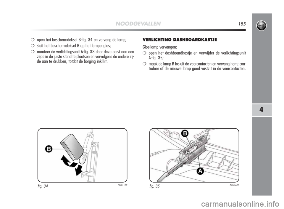 Alfa Romeo MiTo 2010  Instructieboek (in Dutch) NOODGEVALLEN185
4
❍open het beschermdeksel B-fig. 34 en vervang de lamp;
❍sluit het beschermdeksel B op het lampenglas;
❍monteer de verlichtingsunit A-fig. 33 door deze eerst aan een
zijde in de