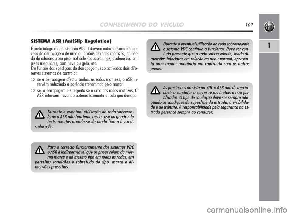Alfa Romeo MiTo 2008  Manual de Uso e Manutenção (in Portuguese) CONHECIMENTO DO VEÍCULO109
1
SISTEMA ASR (AntiSlip Regulation)
É parte integrante do sistema VDC. Intervém automaticamente em
caso de derrapagem de uma ou ambas as rodas motrizes, de per-
da de ade
