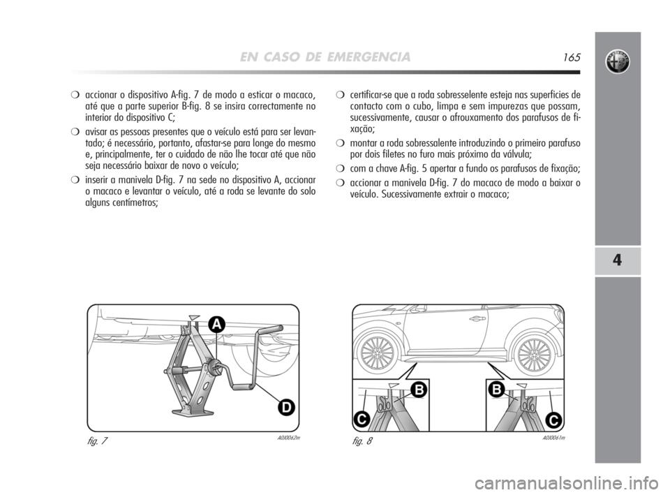 Alfa Romeo MiTo 2008  Manual de Uso e Manutenção (in Portuguese) EN CASO DE EMERGENCIA165
4
❍accionar o dispositivo A-fig. 7 de modo a esticar o macaco,
até que a parte superior B-fig. 8 se insira correctamente no
interior do dispositivo C;
❍avisar as pessoas 